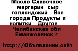 Масло Сливочное ,маргарин ,сыр голландский - Все города Продукты и напитки » Другое   . Челябинская обл.,Еманжелинск г.